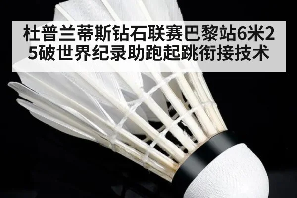 杜普兰蒂斯钻石联赛巴黎站6米25破世界纪录助跑起跳衔接技术