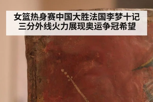女篮热身赛中国大胜法国李梦十记三分外线火力展现奥运争冠希望