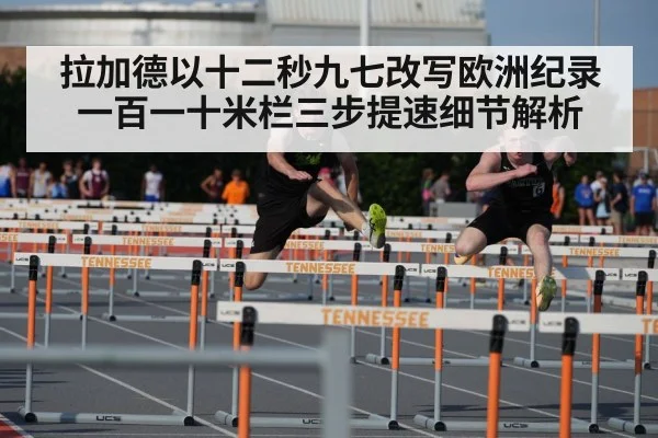 拉加德以十二秒九七改写欧洲纪录 一百一十米栏三步提速细节解析