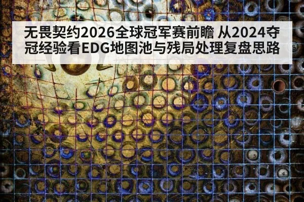 无畏契约2026全球冠军赛前瞻 从2024夺冠经验看EDG地图池与残局处理复盘思路